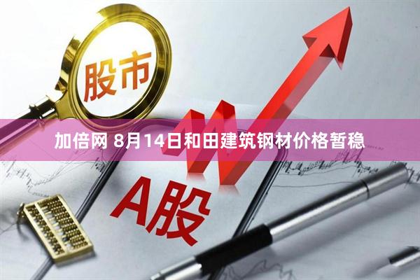 加倍网 8月14日和田建筑钢材价格暂稳