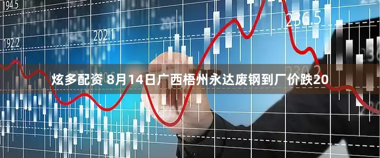 炫多配资 8月14日广西梧州永达废钢到厂价跌20