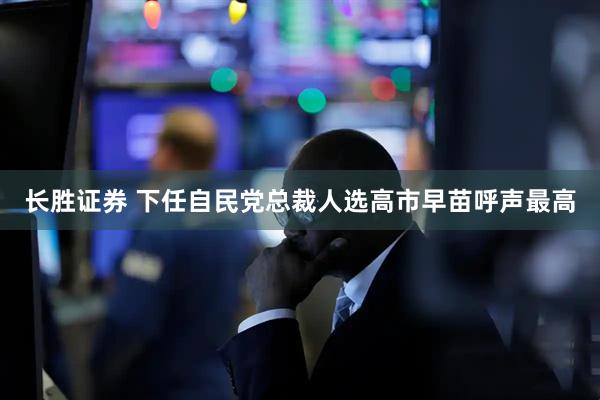 长胜证券 下任自民党总裁人选高市早苗呼声最高
