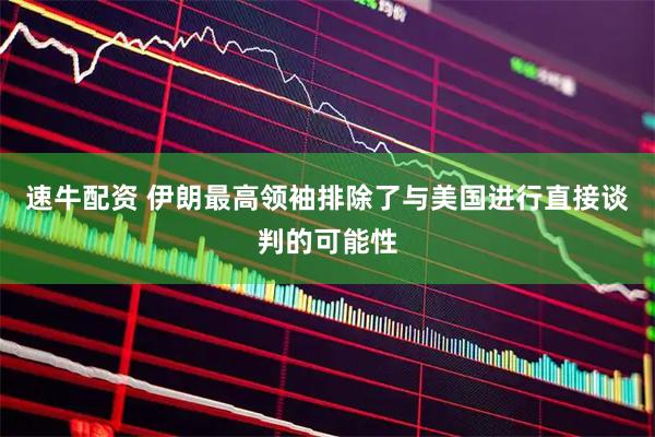 速牛配资 伊朗最高领袖排除了与美国进行直接谈判的可能性