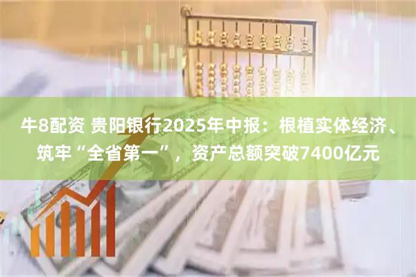 牛8配资 贵阳银行2025年中报：根植实体经济、筑牢“全省第一”，资产总额突破7400亿元