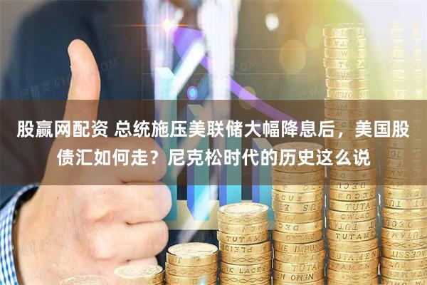 股赢网配资 总统施压美联储大幅降息后，美国股债汇如何走？尼克松时代的历史这么说
