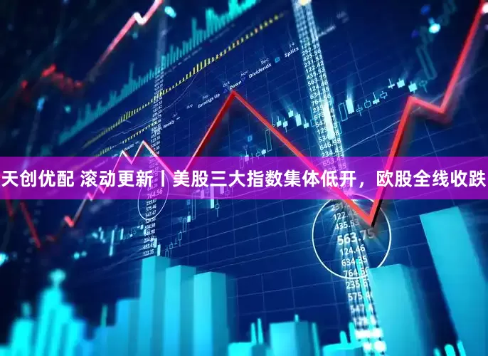 天创优配 滚动更新丨美股三大指数集体低开，欧股全线收跌