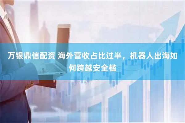 万银鼎信配资 海外营收占比过半，机器人出海如何跨越安全槛