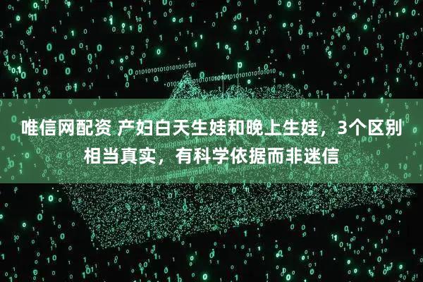 唯信网配资 产妇白天生娃和晚上生娃，3个区别相当真实，有科学依据而非迷信
