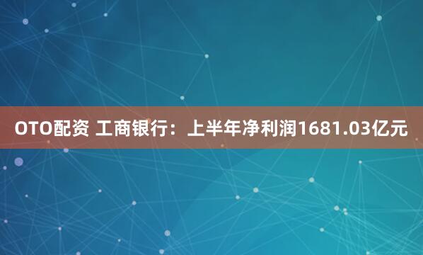 OTO配资 工商银行：上半年净利润1681.03亿元
