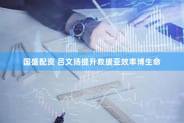 国盛配资 吕文扬提升救援亚效率博生命