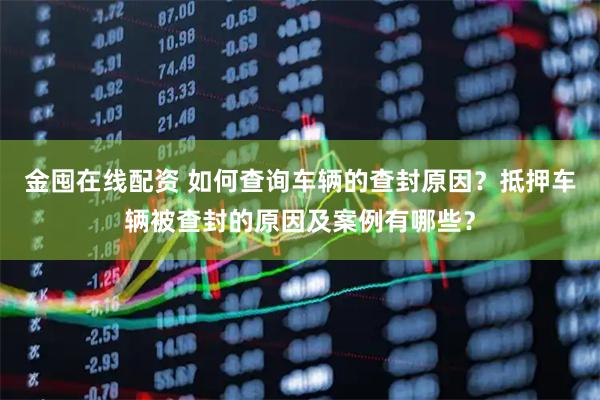 金囤在线配资 如何查询车辆的查封原因？抵押车辆被查封的原因及案例有哪些？