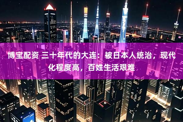 博宝配资 三十年代的大连：被日本人统治，现代化程度高，百姓生活艰难