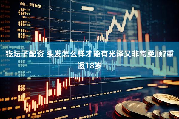 钱坛子配资 头发怎么样才能有光泽又非常柔顺?重返18岁