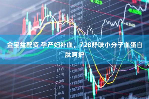 金宝盆配资 孕产妇补血，728舒呋小分子血蛋白肽呵护