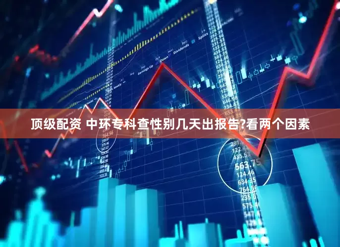 顶级配资 中环专科查性别几天出报告?看两个因素