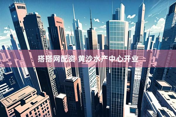 搭搭网配资 黄沙水产中心开业