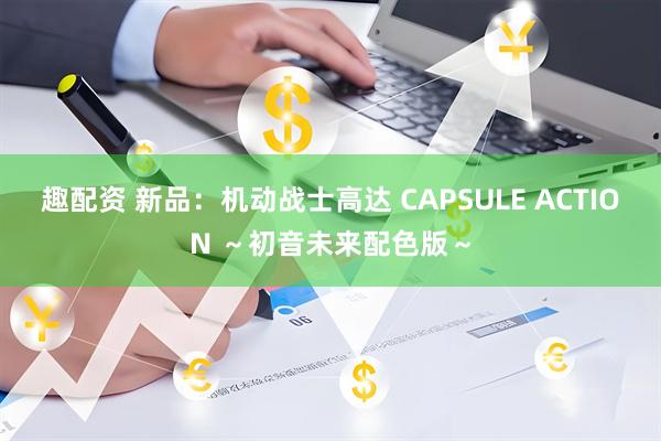 趣配资 新品：机动战士高达 CAPSULE ACTION ～初音未来配色版～