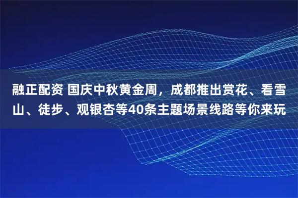 融正配资 国庆中秋黄金周，成都推出赏花、看雪山、徒步、观银杏等40条主题场景线路等你来玩