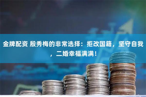 金牌配资 殷秀梅的非常选择：拒改国籍，坚守自我，二婚幸福满满！