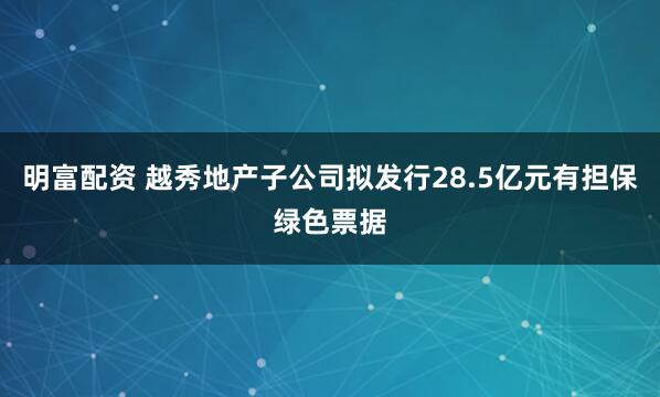 明富配资 越秀地产子公司拟发行28.5亿元有担保绿色票据