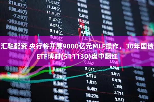 汇融配资 央行将开展9000亿元MLF操作，30年国债ETF博时(511130)盘中翻红