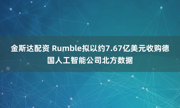 金斯达配资 Rumble拟以约7.67亿美元收购德国人工智能公司北方数据