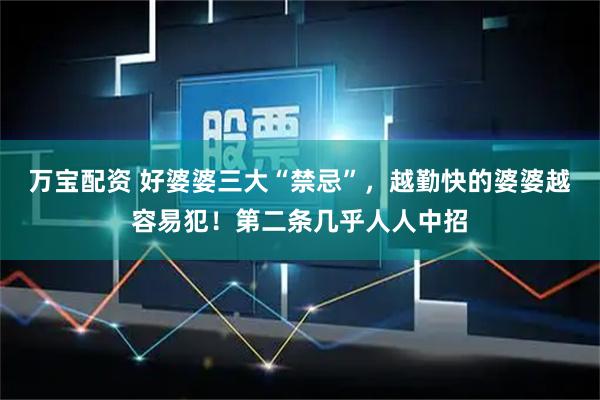 万宝配资 好婆婆三大“禁忌”，越勤快的婆婆越容易犯！第二条几乎人人中招