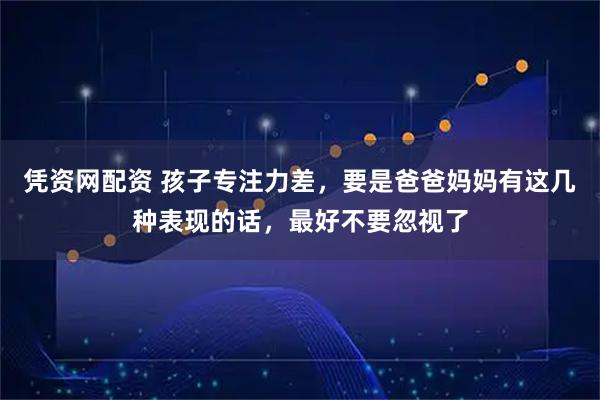 凭资网配资 孩子专注力差，要是爸爸妈妈有这几种表现的话，最好不要忽视了
