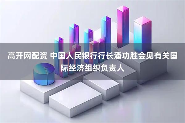 高开网配资 中国人民银行行长潘功胜会见有关国际经济组织负责人