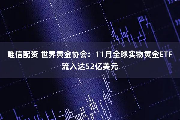 唯信配资 世界黄金协会:11月全球实物黄金ETF流入达52亿美元