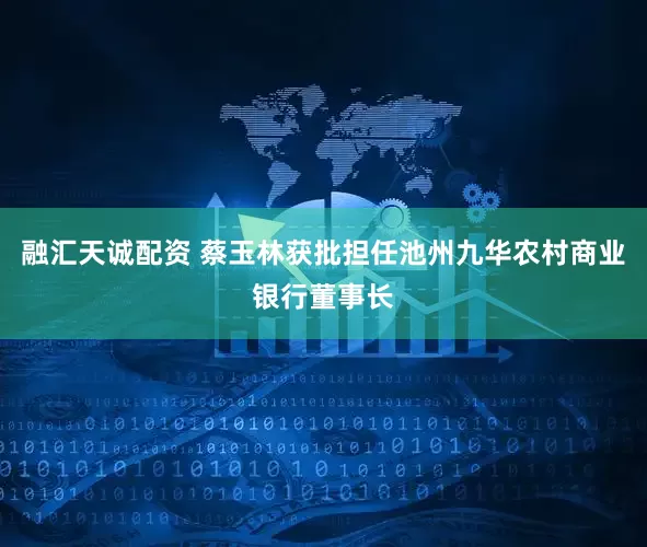 融汇天诚配资 蔡玉林获批担任池州九华农村商业银行董事长