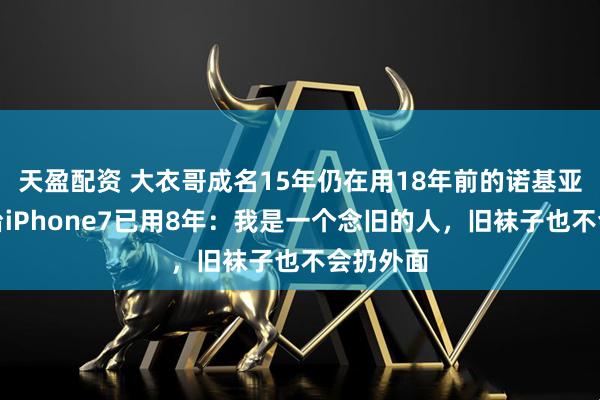 天盈配资 大衣哥成名15年仍在用18年前的诺基亚，另一台iPhone7已用8年：我是一个念旧的人，旧袜子也不会扔外面