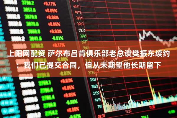 上阳网配资 萨尔布吕肯俱乐部老总谈樊振东续约：我们已提交合同，但从未期望他长期留下