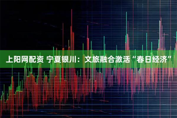 上阳网配资 宁夏银川：文旅融合激活“春日经济”