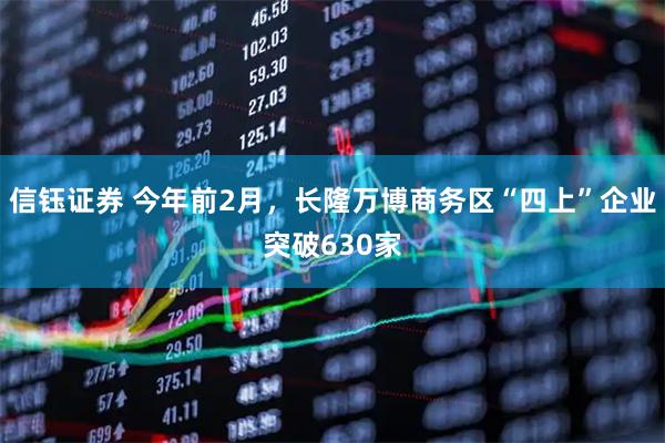 信钰证券 今年前2月，长隆万博商务区“四上”企业突破630家