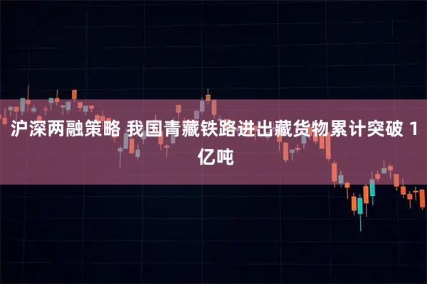 沪深两融策略 我国青藏铁路进出藏货物累计突破 1 亿吨