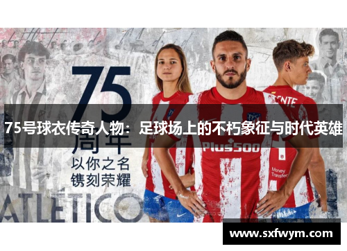 75号球衣传奇人物：足球场上的不朽象征与时代英雄