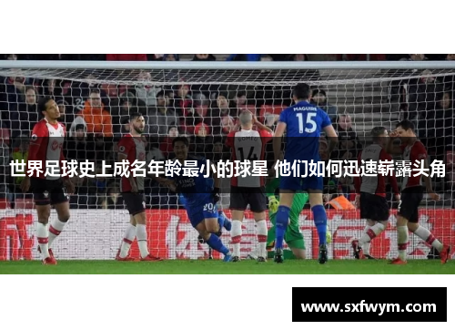 世界足球史上成名年龄最小的球星 他们如何迅速崭露头角