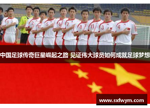 中国足球传奇巨星崛起之路 见证伟大球员如何成就足球梦想