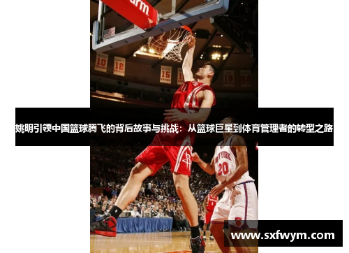 姚明引领中国篮球腾飞的背后故事与挑战：从篮球巨星到体育管理者的转型之路