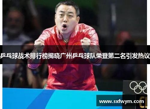乒乓球战术排行榜揭晓广州乒乓球队荣登第二名引发热议