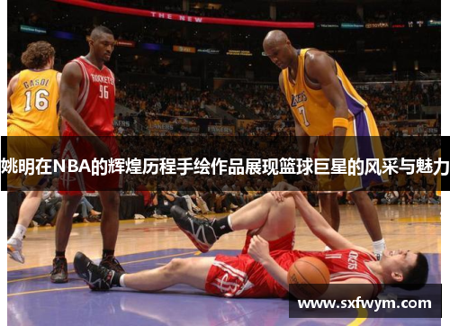 姚明在NBA的辉煌历程手绘作品展现篮球巨星的风采与魅力