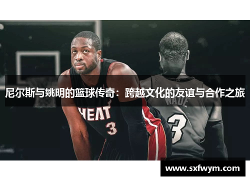 尼尔斯与姚明的篮球传奇：跨越文化的友谊与合作之旅