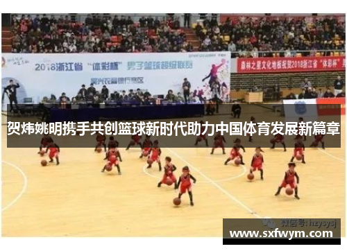 贺炜姚明携手共创篮球新时代助力中国体育发展新篇章